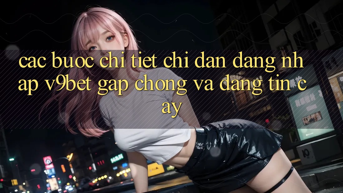 Các bước Chi Tiết Chỉ dẫn Đăng Nhập V9bet Gấp Chóng và Đáng tin cậy