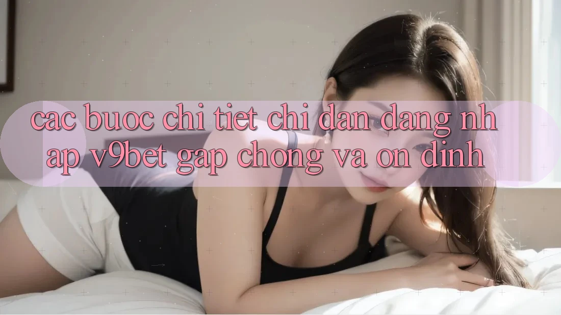 Các bước Chi Tiết Chỉ dẫn Đăng Nhập V9bet Gấp Chóng và Ổn định