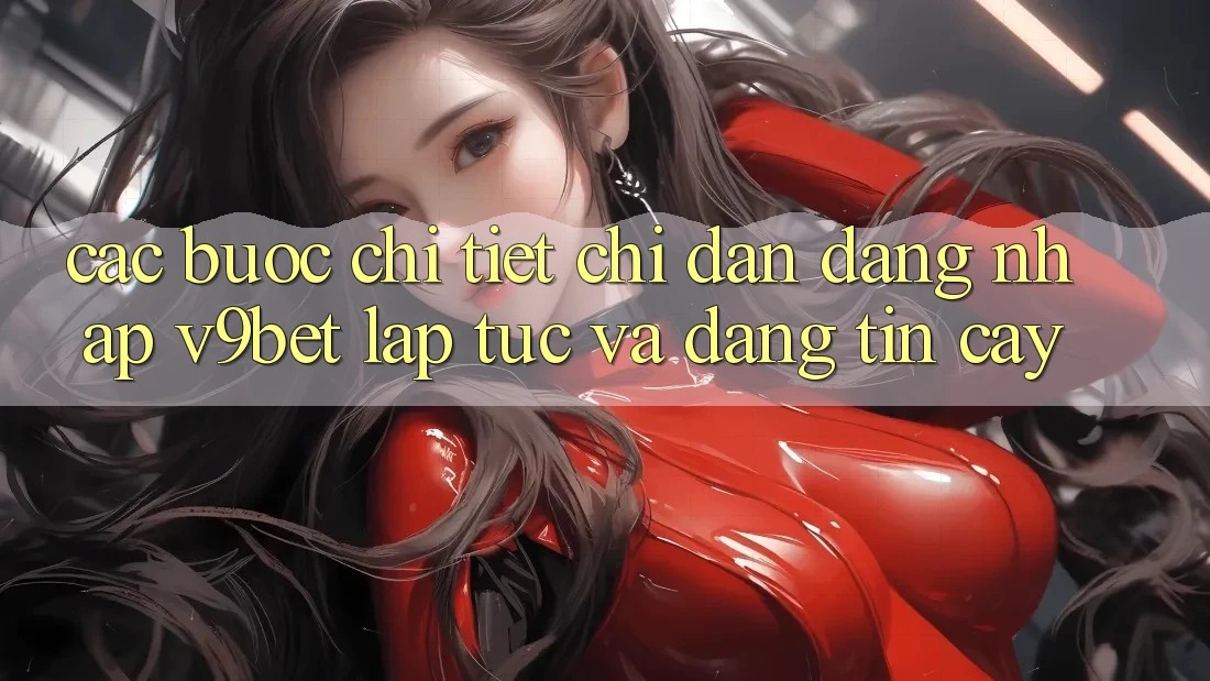 Các bước Chi Tiết Chỉ dẫn Đăng Nhập V9bet Lập tức và Đáng tin cậy