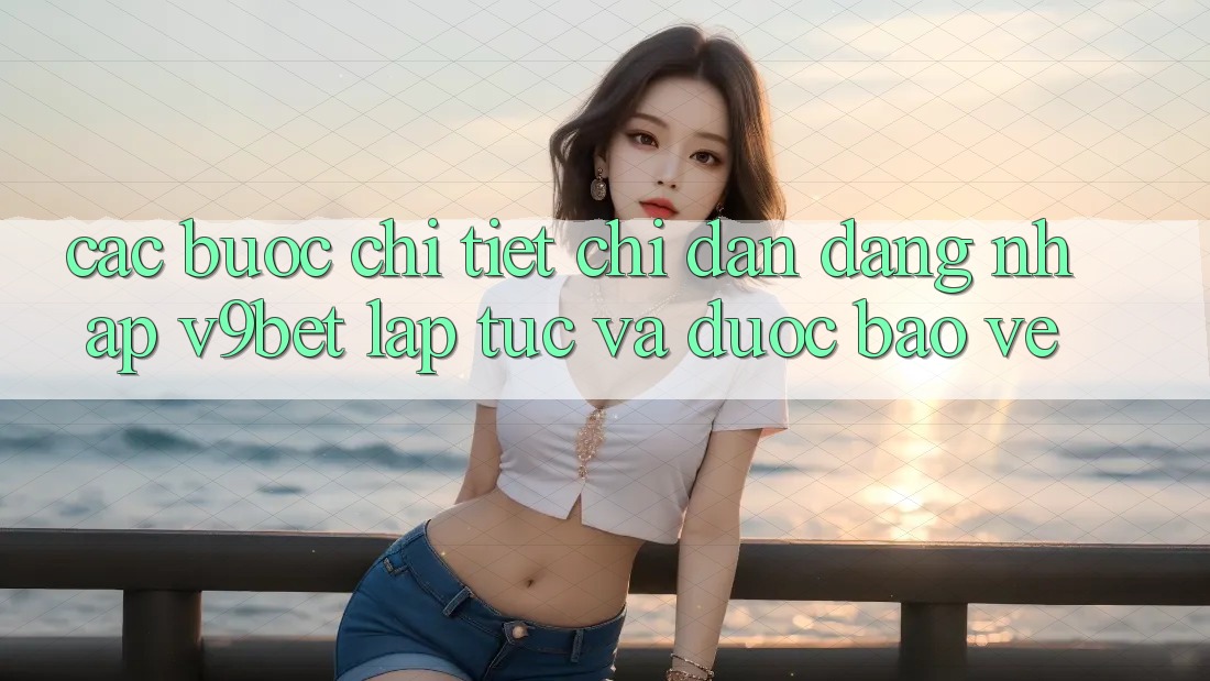 Các bước Chi Tiết Chỉ dẫn Đăng Nhập V9bet Lập tức và Được bảo vệ