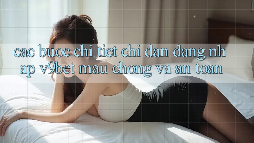 Các bước Chi Tiết Chỉ dẫn Đăng Nhập V9bet Mau Chóng và An Toàn