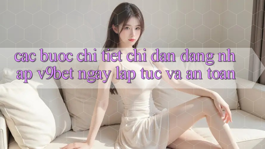 Các bước Chi Tiết Chỉ dẫn Đăng Nhập V9bet Ngay lập tức và An Toàn