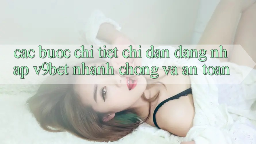 Các bước Chi Tiết Chỉ dẫn Đăng Nhập V9bet Nhanh Chóng và An Toàn