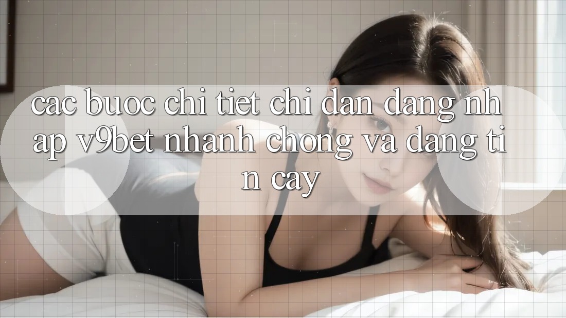 Các bước Chi Tiết Chỉ dẫn Đăng Nhập V9bet Nhanh chóng và Đáng tin cậy