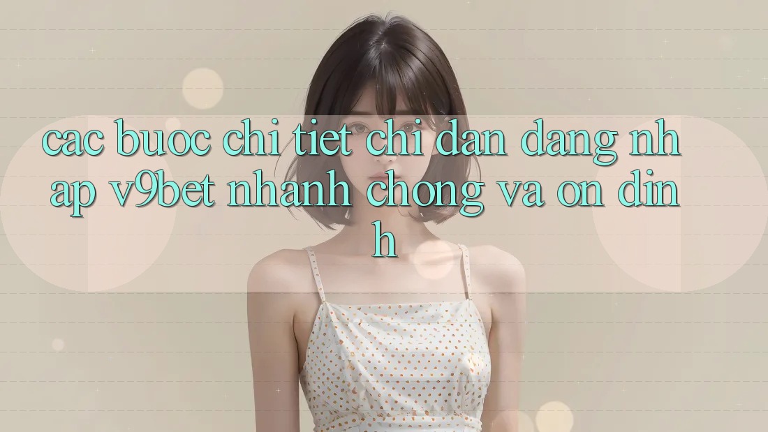 Các bước Chi Tiết Chỉ dẫn Đăng nhập V9bet Nhanh chóng và Ổn định