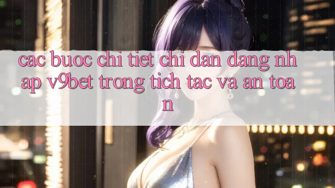 Các bước Chi Tiết Chỉ dẫn Đăng Nhập V9bet Trong tích tắc và An Toàn