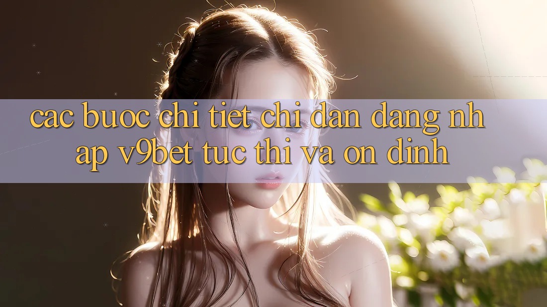 Các bước Chi Tiết Chỉ dẫn Đăng nhập V9bet Tức thì và Ổn định