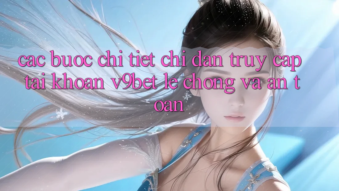 Các bước Chi Tiết Chỉ dẫn Truy cập tài khoản V9bet Lẹ Chóng và An Toàn