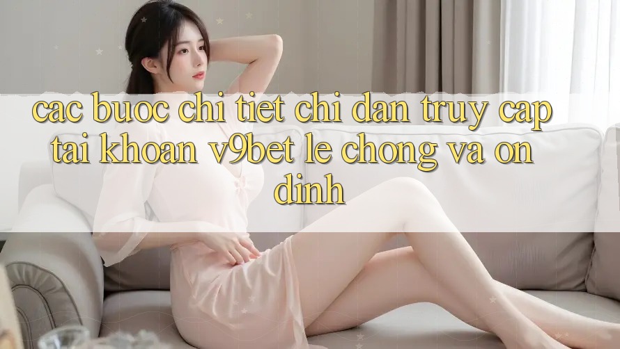 Các bước Chi Tiết Chỉ dẫn Truy cập tài khoản V9bet Lẹ Chóng và Ổn định Các bước Chi Tiết Chỉ dẫn Truy cập tài khoản V9bet Lẹ Chóng và Ổn định