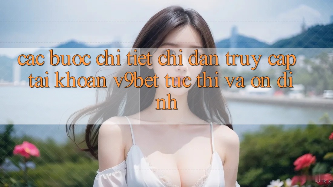 Các bước Chi Tiết Chỉ dẫn Truy cập tài khoản V9bet Tức thì và Ổn định