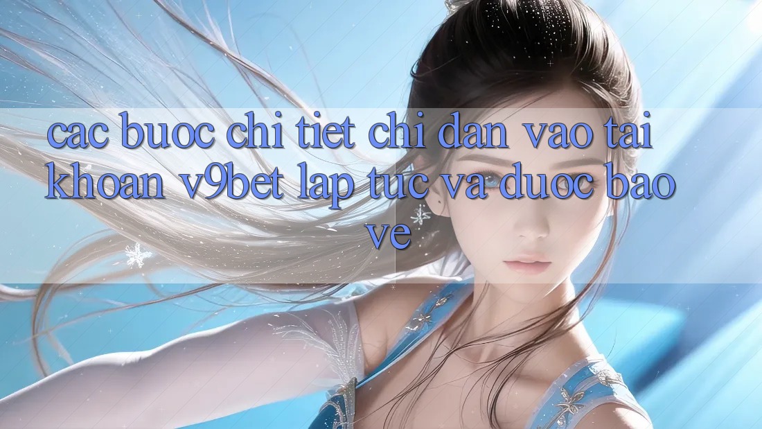 Các bước Chi Tiết Chỉ dẫn Vào tài khoản V9bet Lập tức và Được bảo vệ
