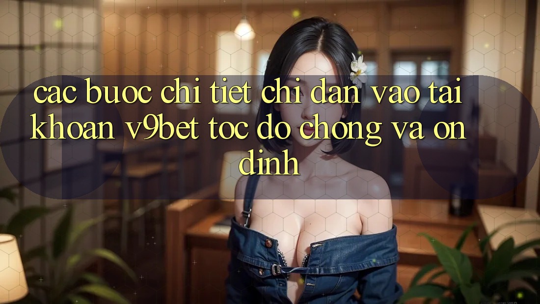 Các bước Chi Tiết Chỉ dẫn Vào tài khoản V9bet Tốc độ Chóng và Ổn định Các bước Chi Tiết Chỉ dẫn Vào tài khoản V9bet Tốc độ Chóng và Ổn định