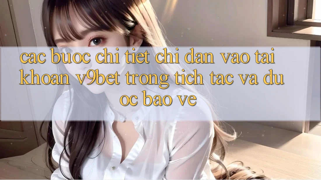 Các bước Chi Tiết Chỉ dẫn Vào tài khoản V9bet Trong tích tắc và Được bảo vệ
