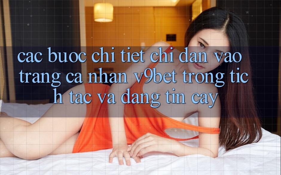 Các bước Chi Tiết Chỉ dẫn Vào trang cá nhân V9bet Trong tích tắc và Đáng tin cậy