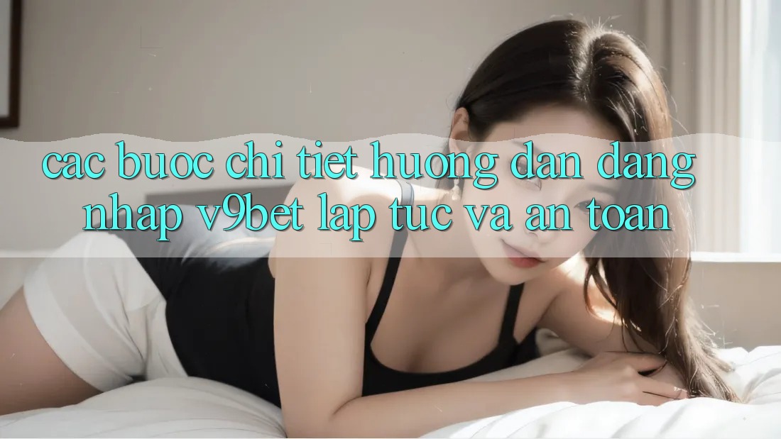 Các bước Chi Tiết Hướng dẫn Đăng Nhập V9bet Lập tức và An Toàn