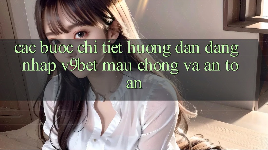 Các bước Chi Tiết Hướng dẫn Đăng Nhập V9bet Mau Chóng và An Toàn