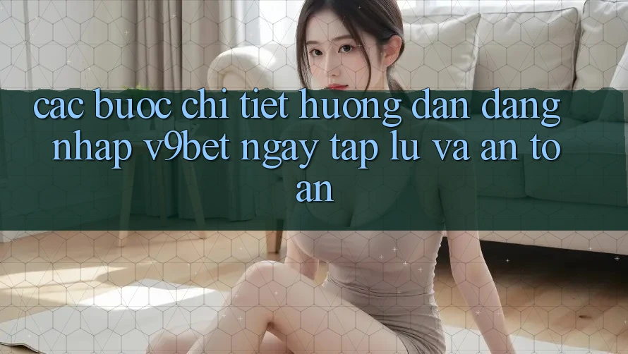 Các bước Chi Tiết Hướng dẫn Đăng nhập V9bet Ngay tắp lự và An Toàn