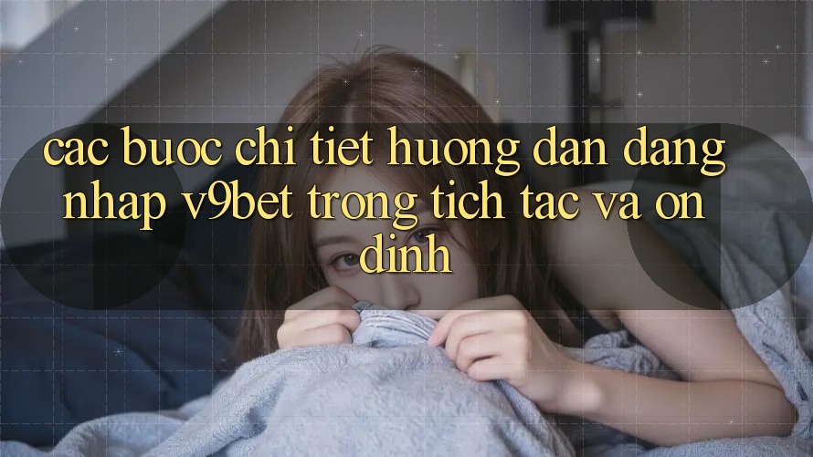 Các bước Chi Tiết Hướng dẫn Đăng Nhập V9bet Trong tích tắc và Ổn định