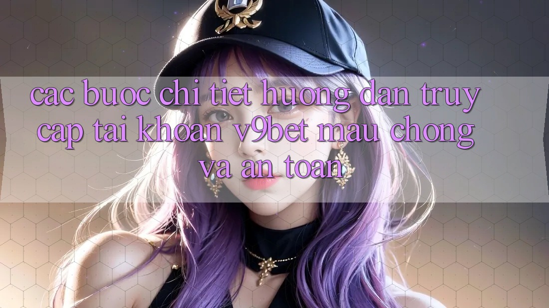 Các bước Chi Tiết Hướng dẫn Truy cập tài khoản V9bet Mau Chóng và An toàn