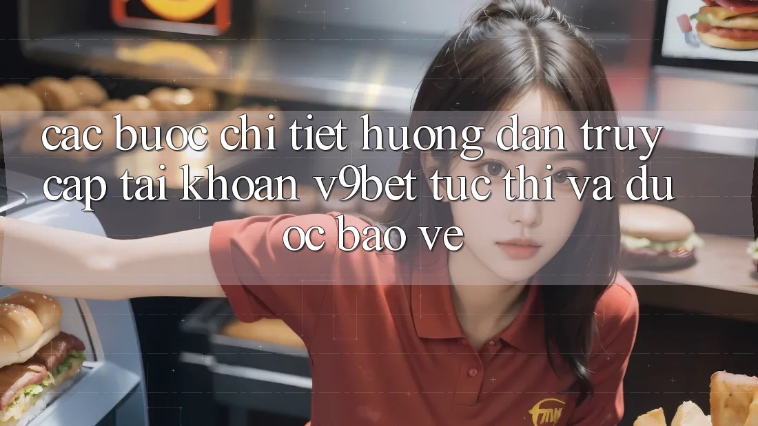 Các bước Chi Tiết Hướng dẫn Truy cập tài khoản V9bet Tức thì và Được bảo vệ