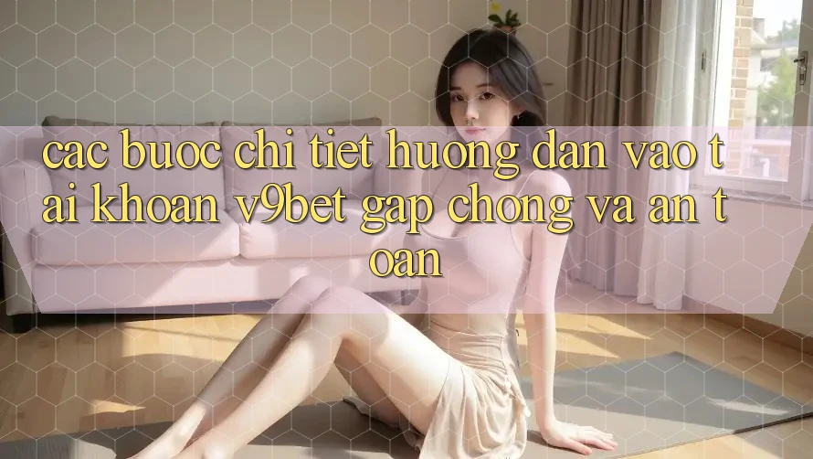 Các bước Chi Tiết Hướng dẫn Vào tài khoản V9bet Gấp Chóng và An Toàn