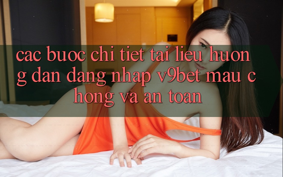 Các bước Chi Tiết Tài liệu hướng dẫn Đăng Nhập V9bet Mau Chóng và An Toàn
