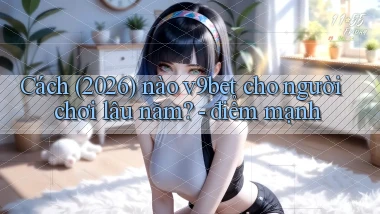 Cách (2026) nào v9bet cho người chơi lâu năm   điểm mạnh