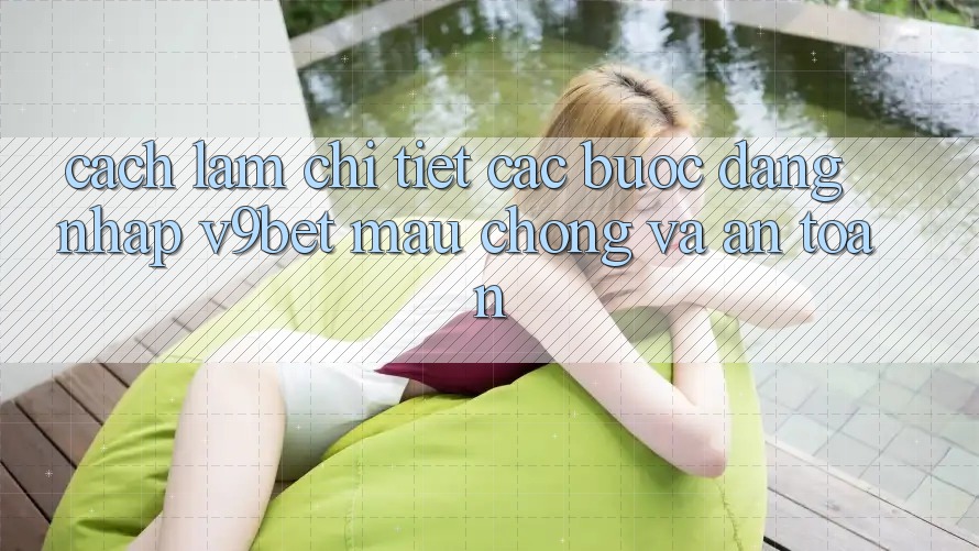Cách làm Chi Tiết Các Bước Đăng Nhập V9bet Mau Chóng và An Toàn Cách làm Chi Tiết Các Bước Đăng Nhập V9bet Mau Chóng và An Toàn
