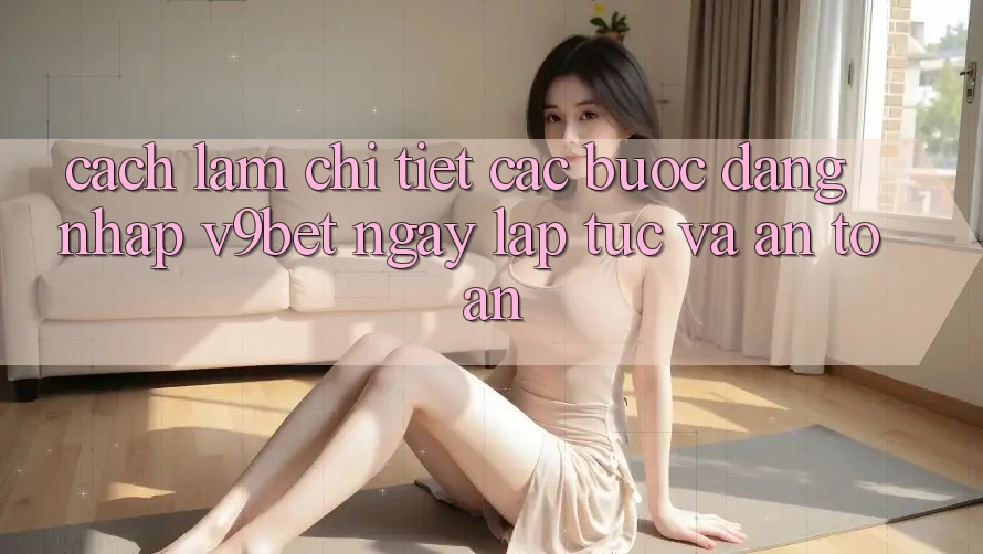 Cách làm Chi Tiết Các Bước Đăng Nhập V9bet Ngay lập tức và An Toàn