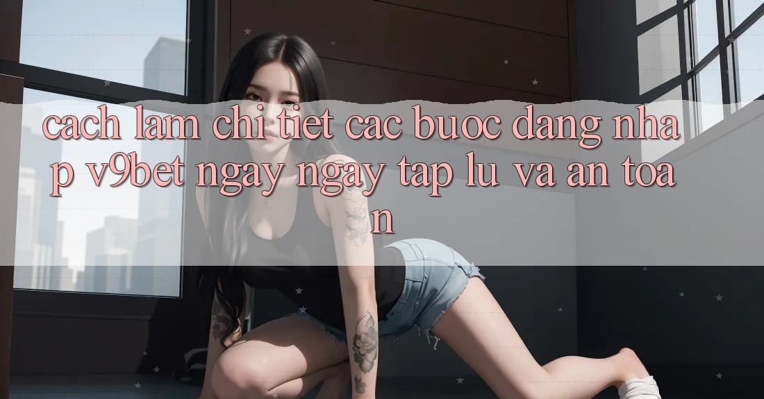 Cách làm Chi Tiết Các Bước Đăng Nhập V9bet Ngay ngay tắp lự và An Toàn