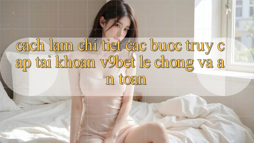 Cách làm Chi Tiết Các Bước Truy cập tài khoản V9bet Lẹ Chóng và An Toàn