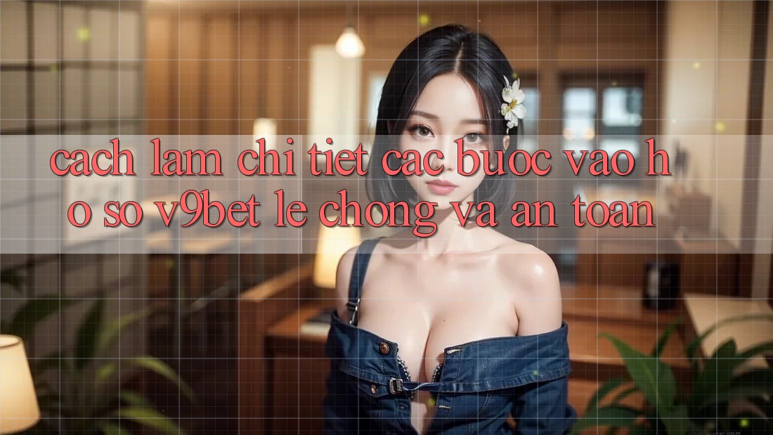 Cách làm Chi Tiết Các Bước Vào hồ sơ V9bet Lẹ Chóng và An Toàn