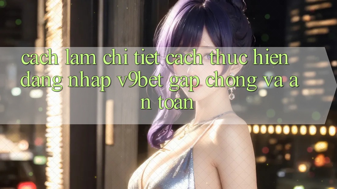 Cách làm Chi Tiết Cách thực hiện Đăng Nhập V9bet Gấp Chóng và An Toàn
