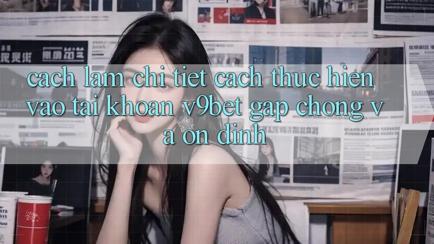 Cách làm Chi Tiết Cách thực hiện Vào tài khoản V9bet Gấp Chóng và Ổn định Cách làm Chi Tiết Cách thực hiện Vào tài khoản V9bet Gấp Chóng và Ổn định