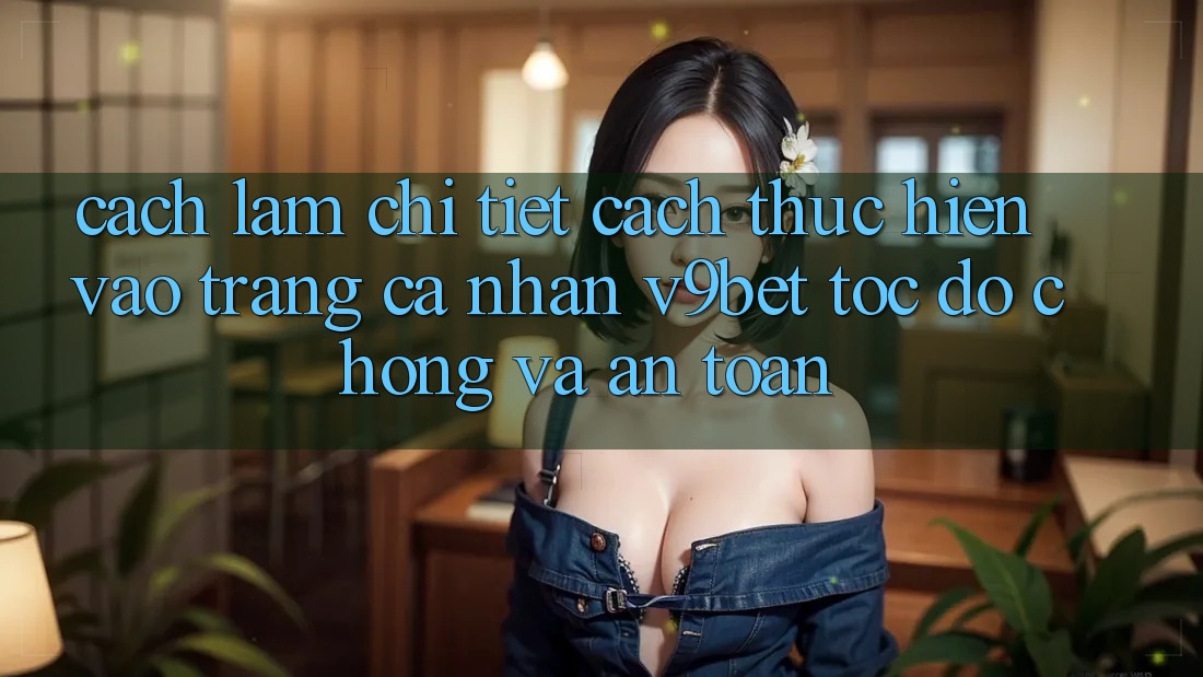 Cách làm Chi Tiết Cách thực hiện Vào trang cá nhân V9bet Tốc độ Chóng và An Toàn