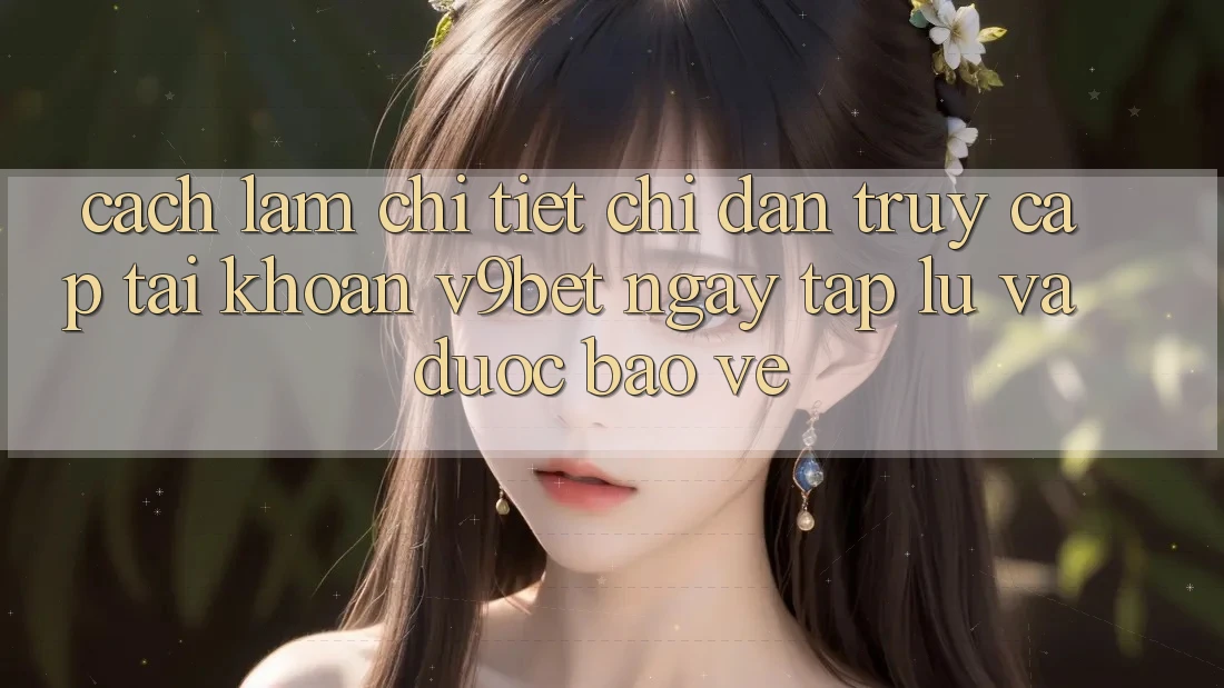 Cách làm Chi Tiết Chỉ dẫn Truy cập tài khoản V9bet Ngay tắp lự và Được bảo vệ