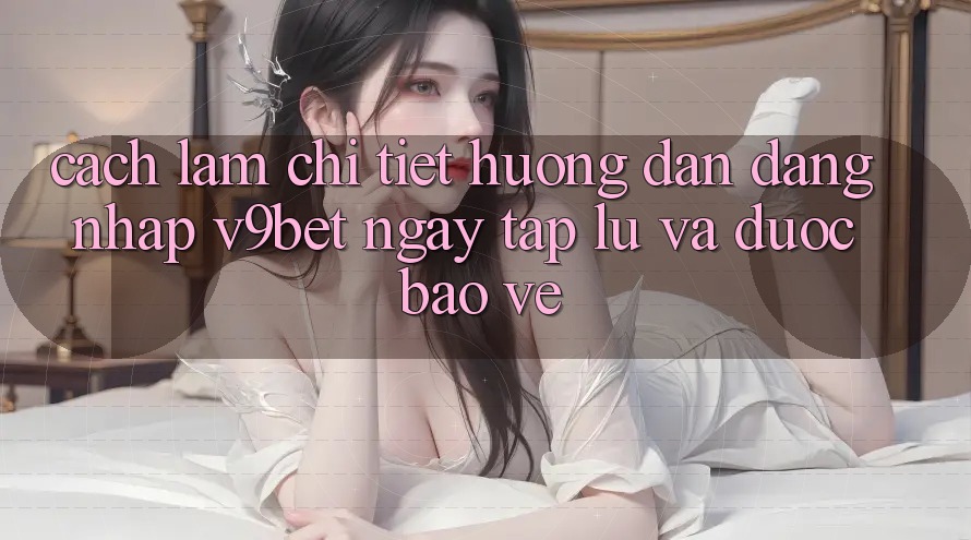 Cách làm Chi Tiết Hướng dẫn Đăng Nhập V9bet Ngay tắp lự và Được bảo vệ