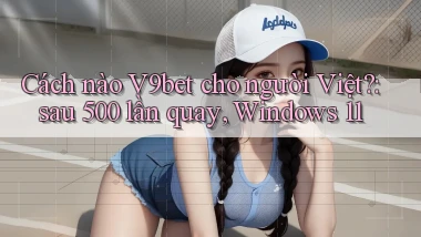 Cách nào V9bet cho người Việt sau 500 lần quay, Windows 11