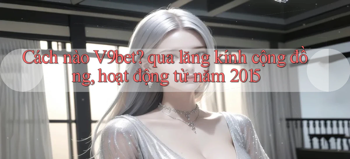Cách nào V9bet qua lăng kính cộng đồng, hoạt động từ năm 2015