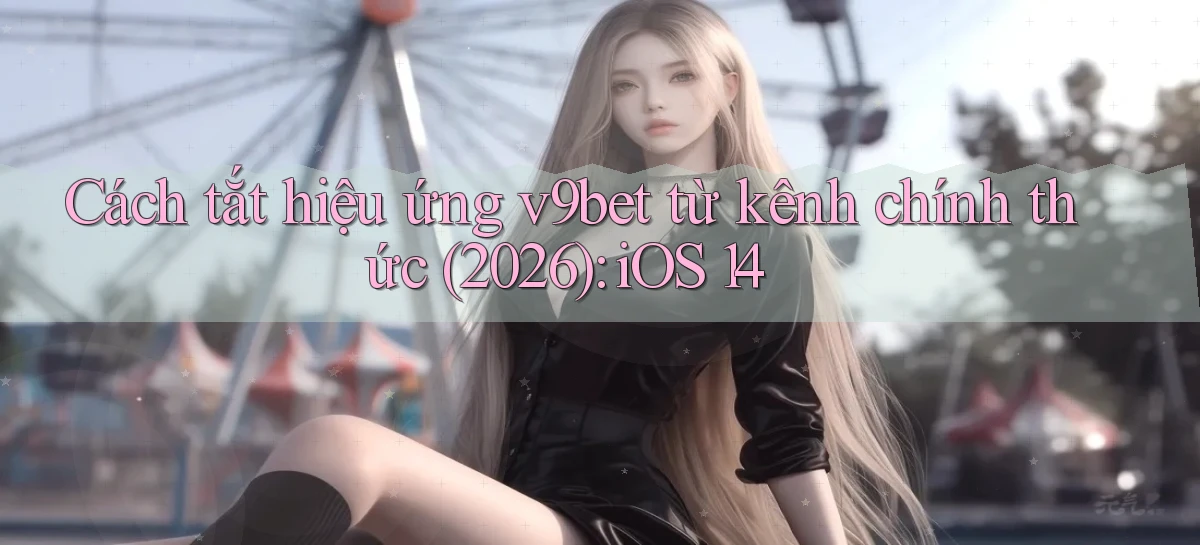 Cách tắt hiệu ứng v9bet từ kênh chính thức (2026) iOS 14