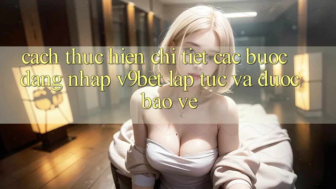 Cách thực hiện Chi Tiết Các Bước Đăng Nhập V9bet Lập tức và Được bảo vệ