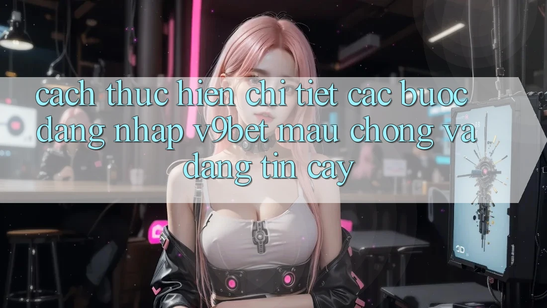 Cách thực hiện Chi Tiết Các Bước Đăng Nhập V9bet Mau chóng và Đáng tin cậy