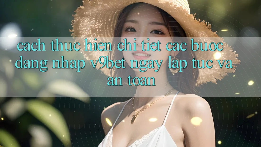 Cách thực hiện Chi Tiết Các Bước Đăng Nhập V9bet Ngay lập tức và An Toàn