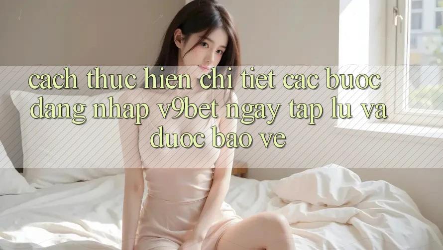 Cách thực hiện Chi Tiết Các Bước Đăng Nhập V9bet Ngay tắp lự và Được bảo vệ Cách thực hiện Chi Tiết Các Bước Đăng Nhập V9bet Ngay tắp lự và Được bảo vệ