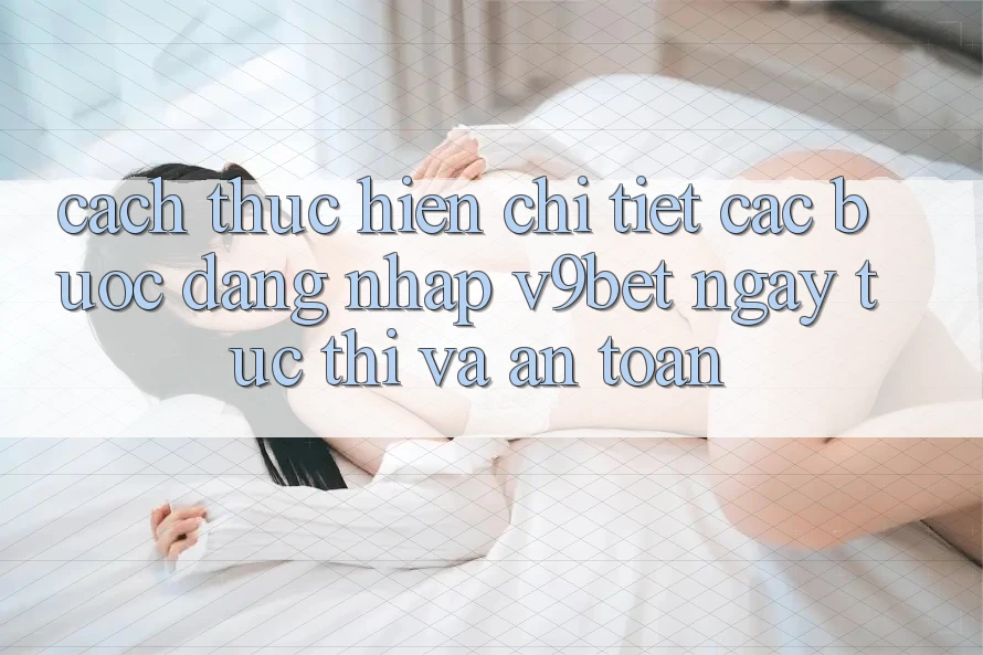 Cách thực hiện Chi Tiết Các Bước Đăng Nhập V9bet Ngay tức thì và An Toàn