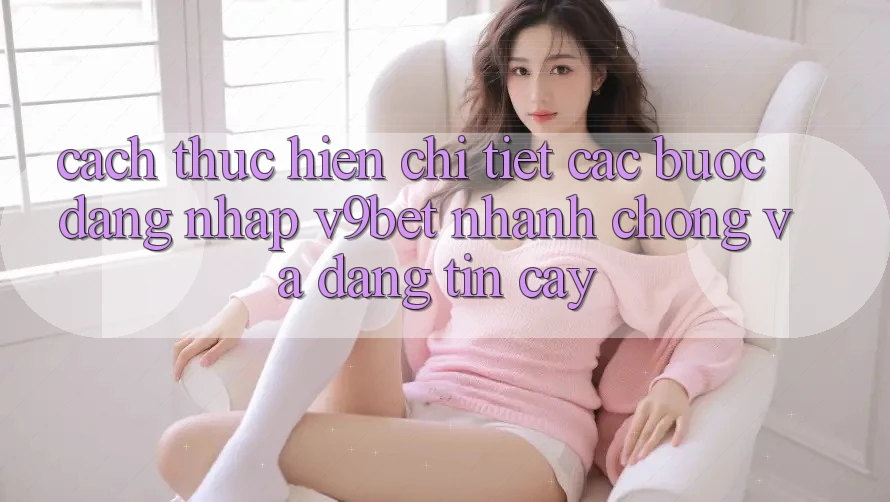 Cách thực hiện Chi Tiết Các Bước Đăng Nhập V9bet Nhanh Chóng và Đáng tin cậy