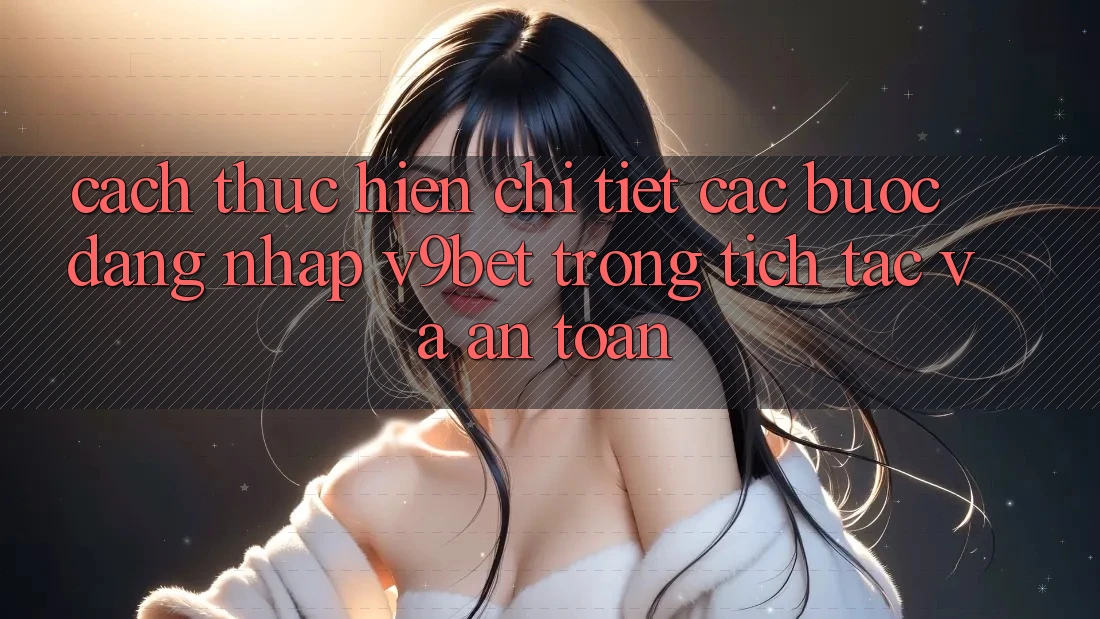 Cách thực hiện Chi Tiết Các Bước Đăng Nhập V9bet Trong tích tắc và An Toàn