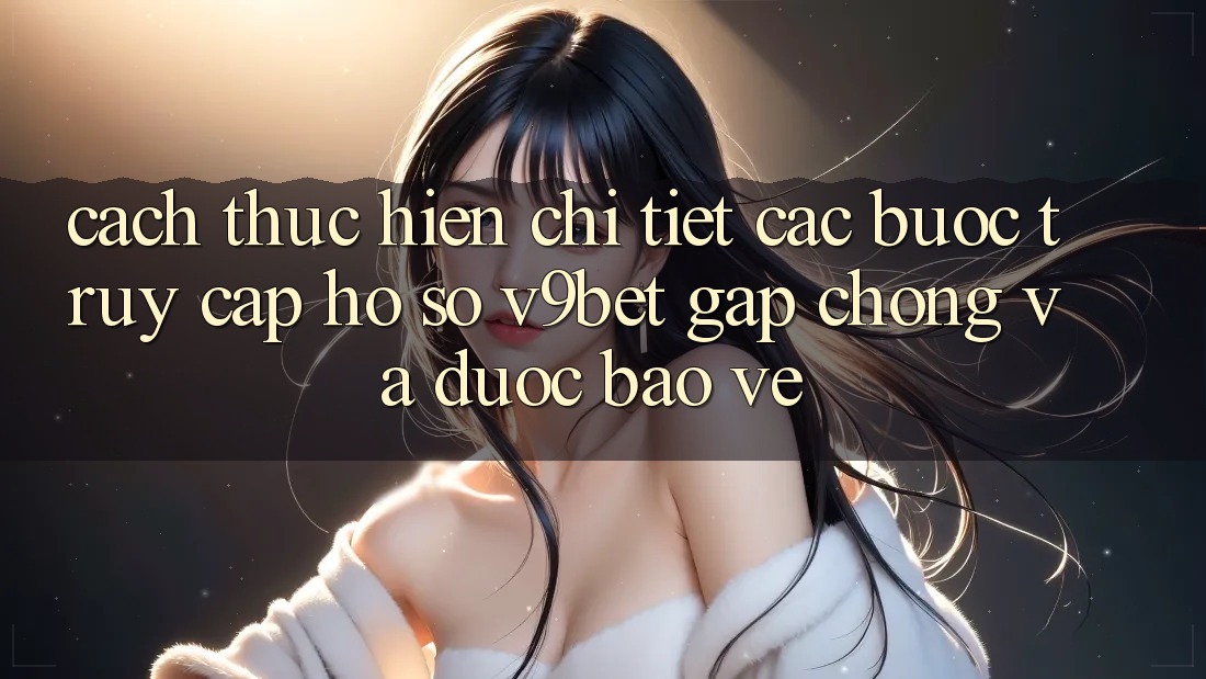 Cách thực hiện Chi Tiết Các Bước Truy cập hồ sơ V9bet Gấp Chóng và Được bảo vệ