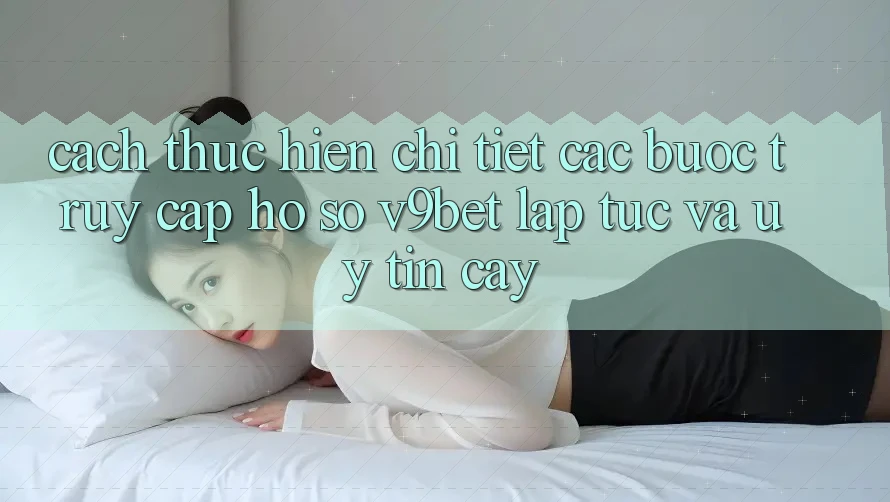 Cách thực hiện Chi Tiết Các Bước Truy cập hồ sơ V9bet Lập tức và Uy tín cậy