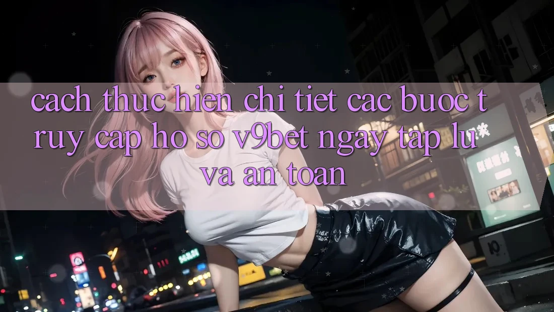 Cách thực hiện Chi Tiết Các Bước Truy cập hồ sơ V9bet Ngay tắp lự và An Toàn